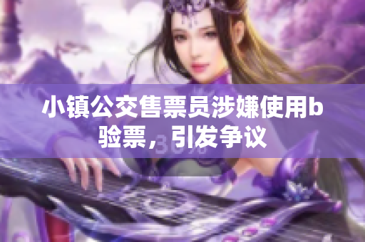 小镇公交售票员涉嫌使用b验票，引发争议