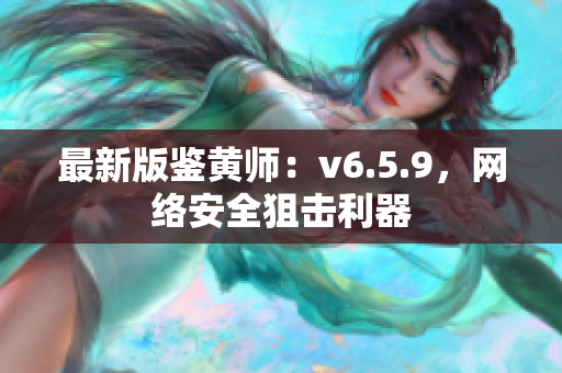 最新版鉴黄师：v6.5.9，网络安全狙击利器