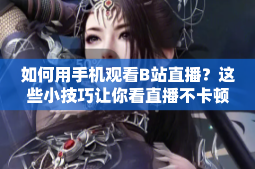 如何用手机观看B站直播？这些小技巧让你看直播不卡顿！