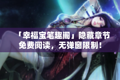 「幸福宝笔趣阁」隐藏章节免费阅读，无弹窗限制！