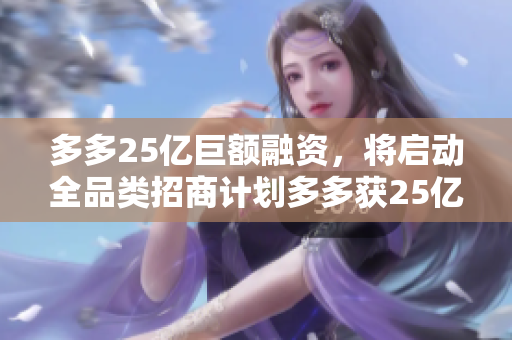 多多25亿巨额融资，将启动全品类招商计划多多获25亿融资，计划全面拓展招商领域