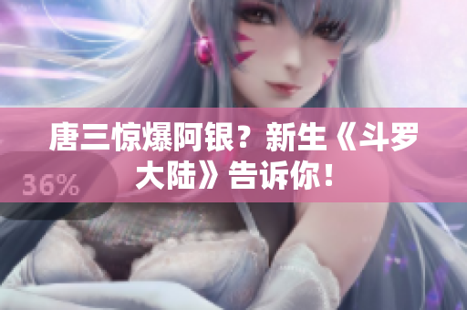 唐三惊爆阿银？新生《斗罗大陆》告诉你！