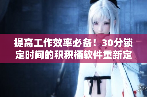 提高工作效率必备！30分锁定时间的积积桶软件重新定义