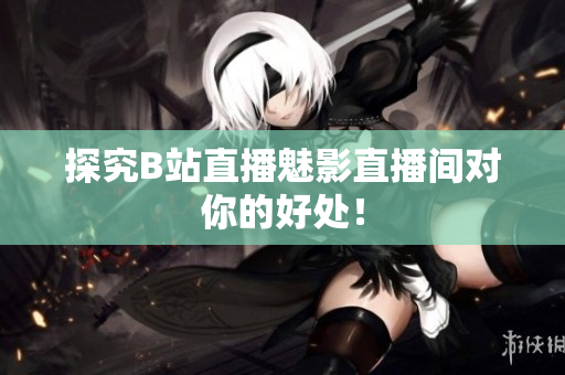 探究B站直播魅影直播间对你的好处！