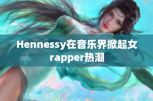 Hennessy在音乐界掀起女rapper热潮