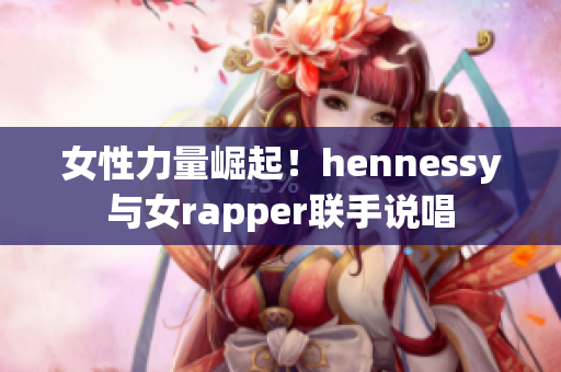 女性力量崛起！hennessy与女rapper联手说唱