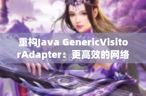 重构Java GenericVisitorAdapter：更高效的网络编辑技巧