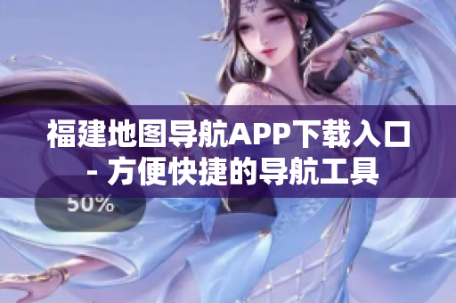 福建地图导航APP下载入口 - 方便快捷的导航工具