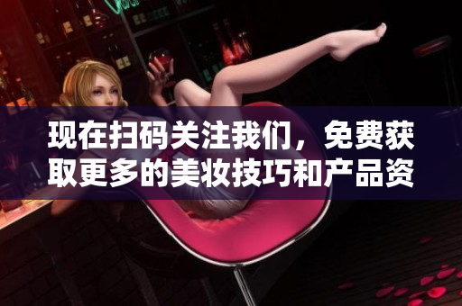 现在扫码关注我们，免费获取更多的美妆技巧和产品资讯！