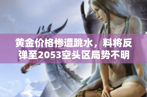 黄金价格惨遭跳水，料将反弹至2053空头区局势不明丨抢钱俱乐部