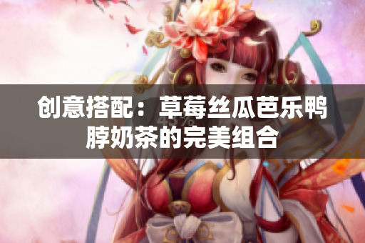 创意搭配：草莓丝瓜芭乐鸭脖奶茶的完美组合