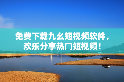 免费下载九幺短视频软件，欢乐分享热门短视频！