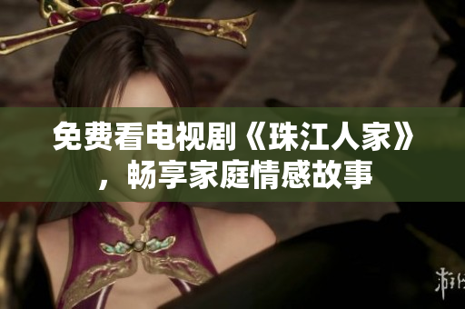 免费看电视剧《珠江人家》，畅享家庭情感故事