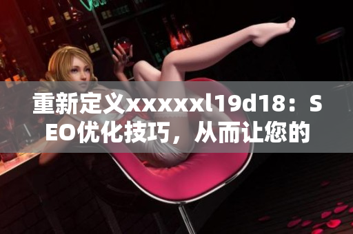 重新定义xxxxxl19d18：SEO优化技巧，从而让您的网站排名更上一层楼