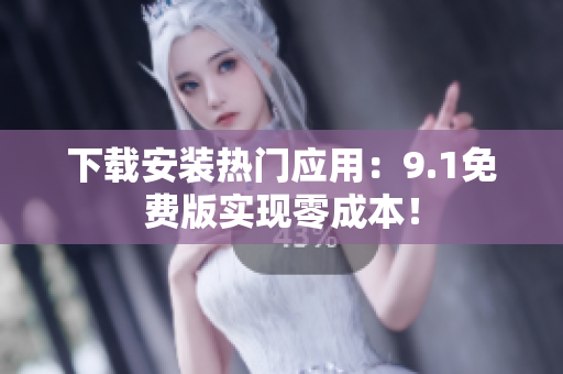 下载安装热门应用：9.1免费版实现零成本！