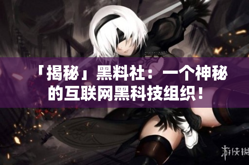 「揭秘」黑料社：一个神秘的互联网黑科技组织！