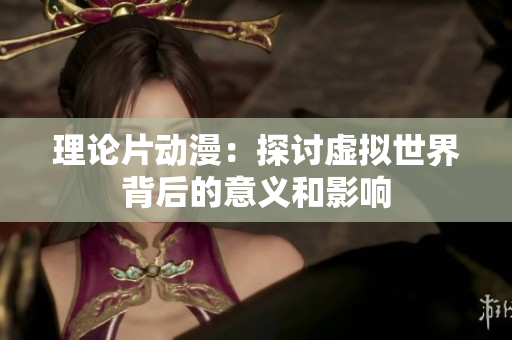 理论片动漫：探讨虚拟世界背后的意义和影响