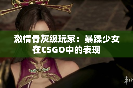 激情骨灰级玩家：暴躁少女在CSGO中的表现