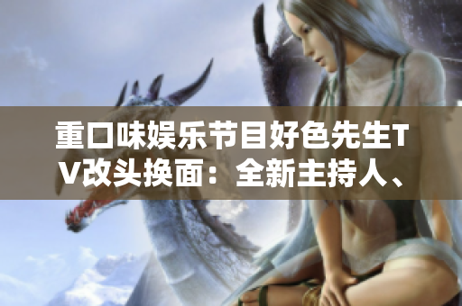 重口味娱乐节目好色先生TV改头换面：全新主持人、升级内容！