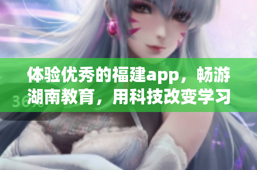 体验优秀的福建app，畅游湖南教育，用科技改变学习方式