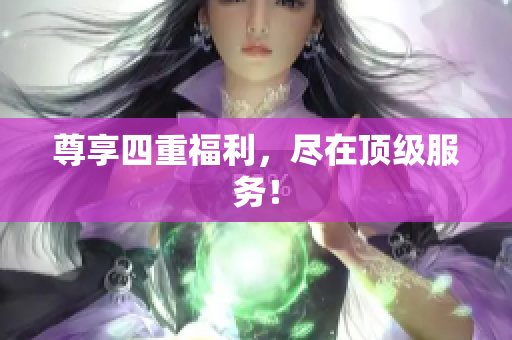 尊享四重福利，尽在顶级服务！