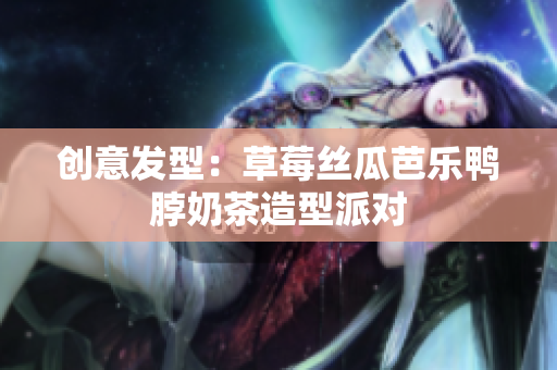 创意发型：草莓丝瓜芭乐鸭脖奶茶造型派对