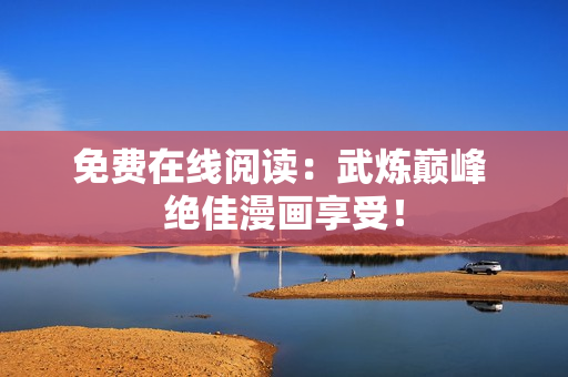 免费在线阅读：武炼巅峰 绝佳漫画享受！