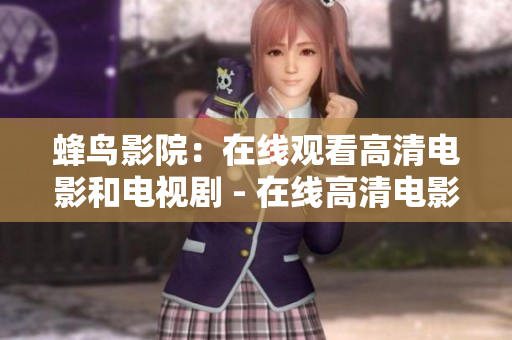 蜂鸟影院：在线观看高清电影和电视剧 - 在线高清电影和电视剧尽在蜂鸟影院