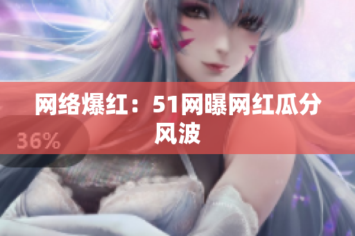 网络爆红：51网曝网红瓜分风波