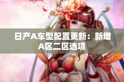日产A车型配置更新：新增A区二区选项