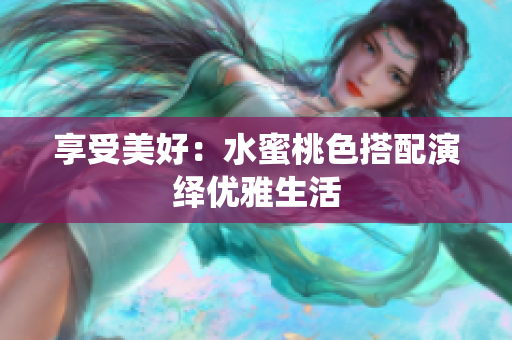 享受美好：水蜜桃色搭配演绎优雅生活