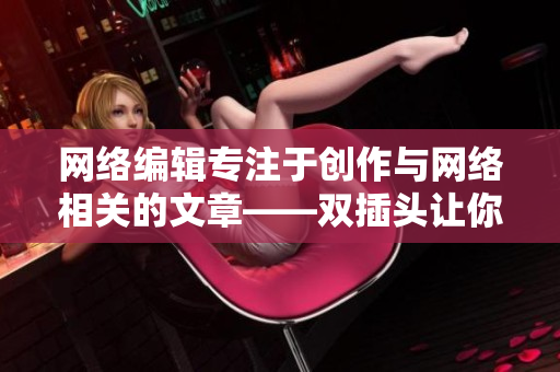网络编辑专注于创作与网络相关的文章——双插头让你信手拈来!