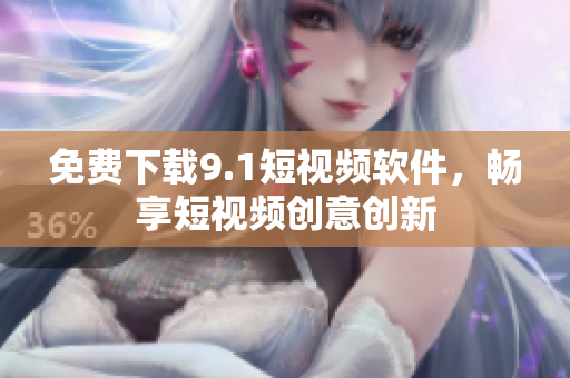 免费下载9.1短视频软件，畅享短视频创意创新