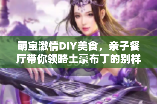 萌宝激情DIY美食，亲子餐厅带你领略土豪布丁的别样风味！