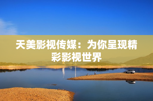 天美影视传媒：为你呈现精彩影视世界