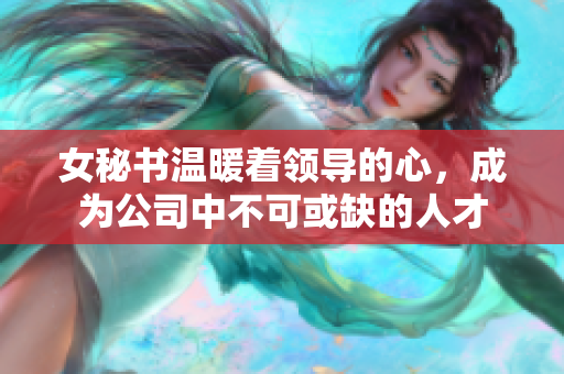 女秘书温暖着领导的心，成为公司中不可或缺的人才