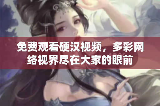 免费观看硬汉视频，多彩网络视界尽在大家的眼前