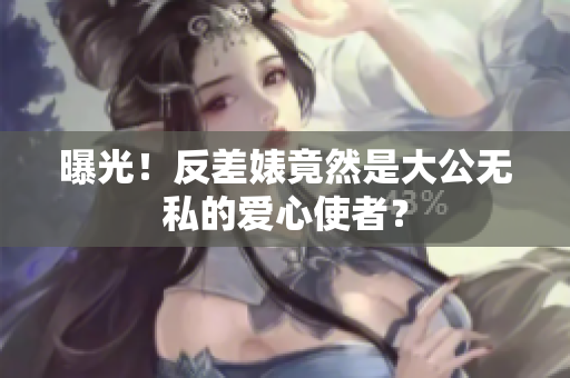 曝光！反差婊竟然是大公无私的爱心使者？