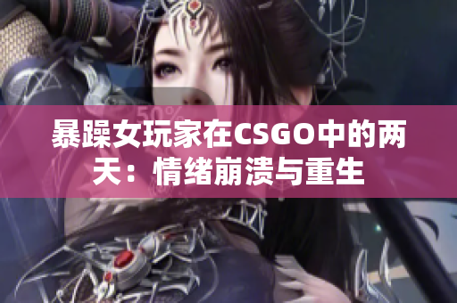 暴躁女玩家在CSGO中的两天：情绪崩溃与重生