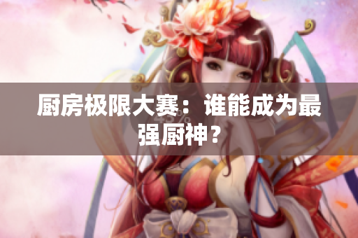 厨房极限大赛：谁能成为最强厨神？
