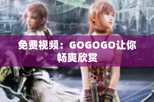 免费视频：GOGOGO让你畅爽欣赏