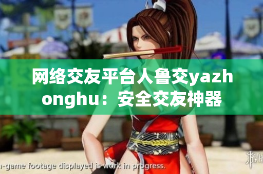 网络交友平台人鲁交yazhonghu：安全交友神器