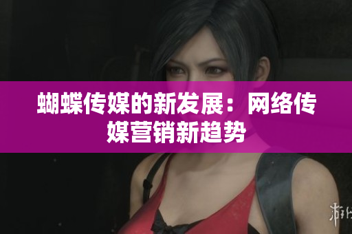 蝴蝶传媒的新发展：网络传媒营销新趋势