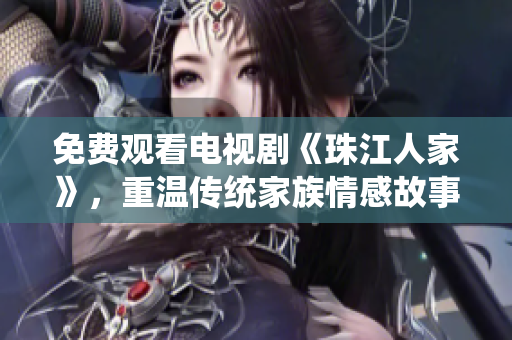 免费观看电视剧《珠江人家》，重温传统家族情感故事