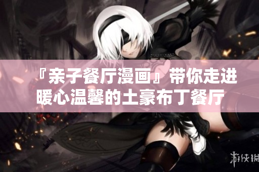 『亲子餐厅漫画』带你走进暖心温馨的土豪布丁餐厅