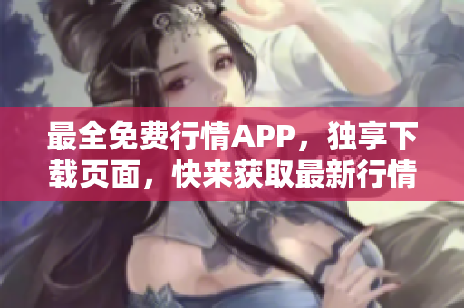 最全免费行情APP，独享下载页面，快来获取最新行情信息！