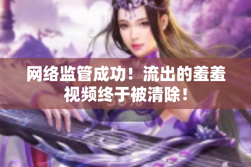 网络监管成功！流出的羞羞视频终于被清除！