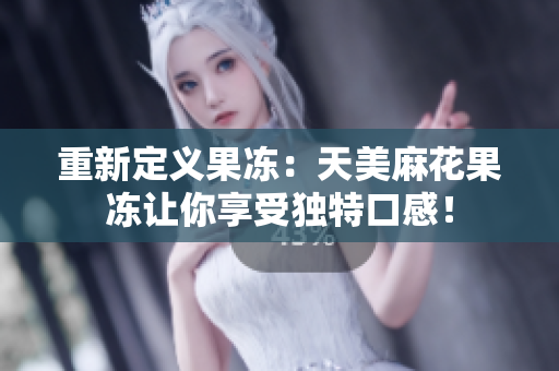 重新定义果冻：天美麻花果冻让你享受独特口感！