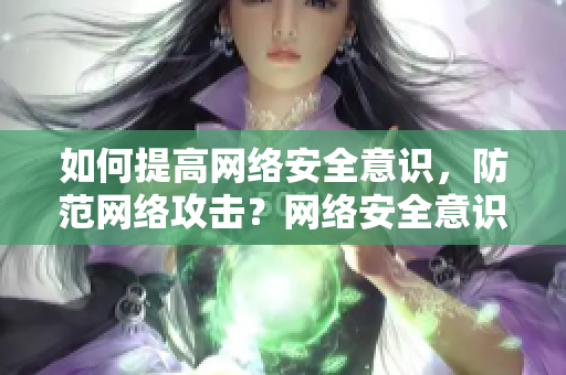 如何提高网络安全意识，防范网络攻击？网络安全意识提升，有效防范攻击！