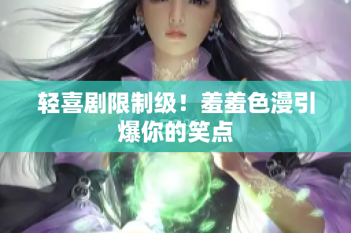 轻喜剧限制级！羞羞色漫引爆你的笑点